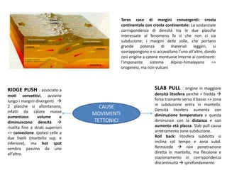 Margini divergentiCreazione nuova litosfera oceanicaRisalita adiabatica (senza rilascio di calore o materiale durante il tragitto) di un diapiro di astenosfera calda che => fonde parzialmente a causa moto convettivo mantello Rift oceanico=> Magma formatosi da fusione peridotite risale fino a camera magmatica ( a livello MOHO)  raffreddamento => crystalmushche alimenta basalti della crosta che hanno una forma a cuscino nella zona di fuoriuscita nell’oceano  acqua interagisce con crosta calda e modifica i minerali del basalto idratandoliCreazione catene montuose dorsale oceanica (=> magmi basaltici la formano e la alimentano)Dorsale si forma x forze tensive dovute a direzioni opposte celle convettive adiacenti + risalita adiabatica  stress x litosfera  frattura  x indebolimento (ciò interessa le 2 croste => c’è Rift continentale (riftvalley) quando questa frattura è accompagnata da attività vulcanica (fusione da astenosfera + fusione parte crosta => magmi basaltici + magmi riolitici) Da assottigliamento  completo  formazione crosta oceanicaEffusione magmatica nelle dorsali avviene lungo fessure continue  edifici montuosi dorsali non sono vulcani. Su archi insulari e archi vulcanici (con margini convergenti) ci sono vulcani.