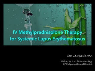 Allan D. Corpuz MD, FPCP
!
Fellow, Section of Rheumatology
UP-Philippine General Hospital
IV Methylprednisolone Therapy
for Systemic Lupus Erythematosus
 