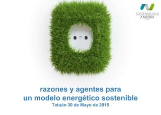 razones y agentes para
un modelo energético sostenible
Tetuán 30 de Mayo de 2015
 