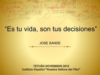 JOSE SANDE
“Es tu vida, son tus decisiones”
 