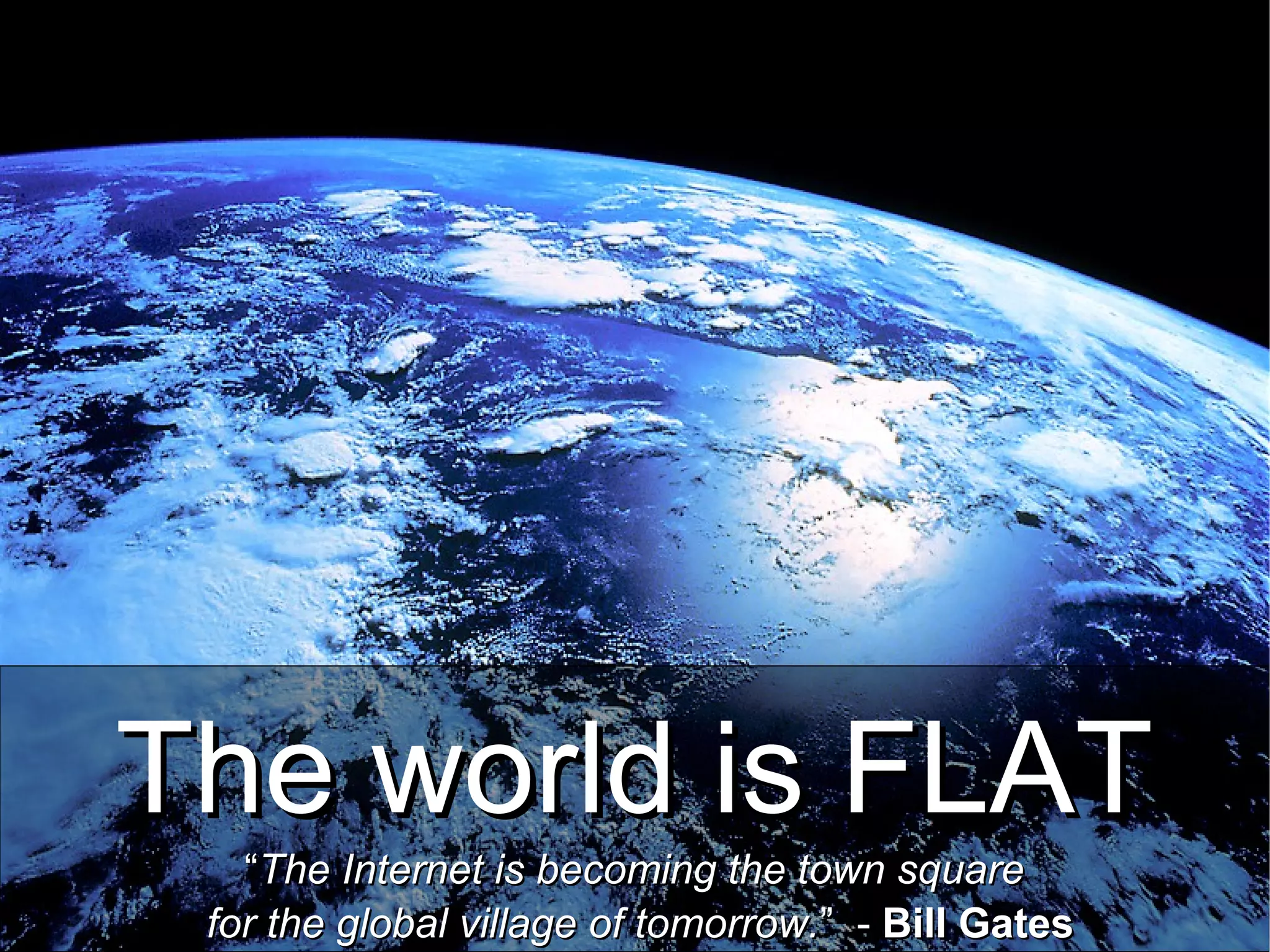 The world is FLATThe world is FLAT
““The Internet is becoming the town squareThe Internet is becoming the town square
for the global village of tomorrow.for the global village of tomorrow.” -” - Bill GatesBill Gates
 