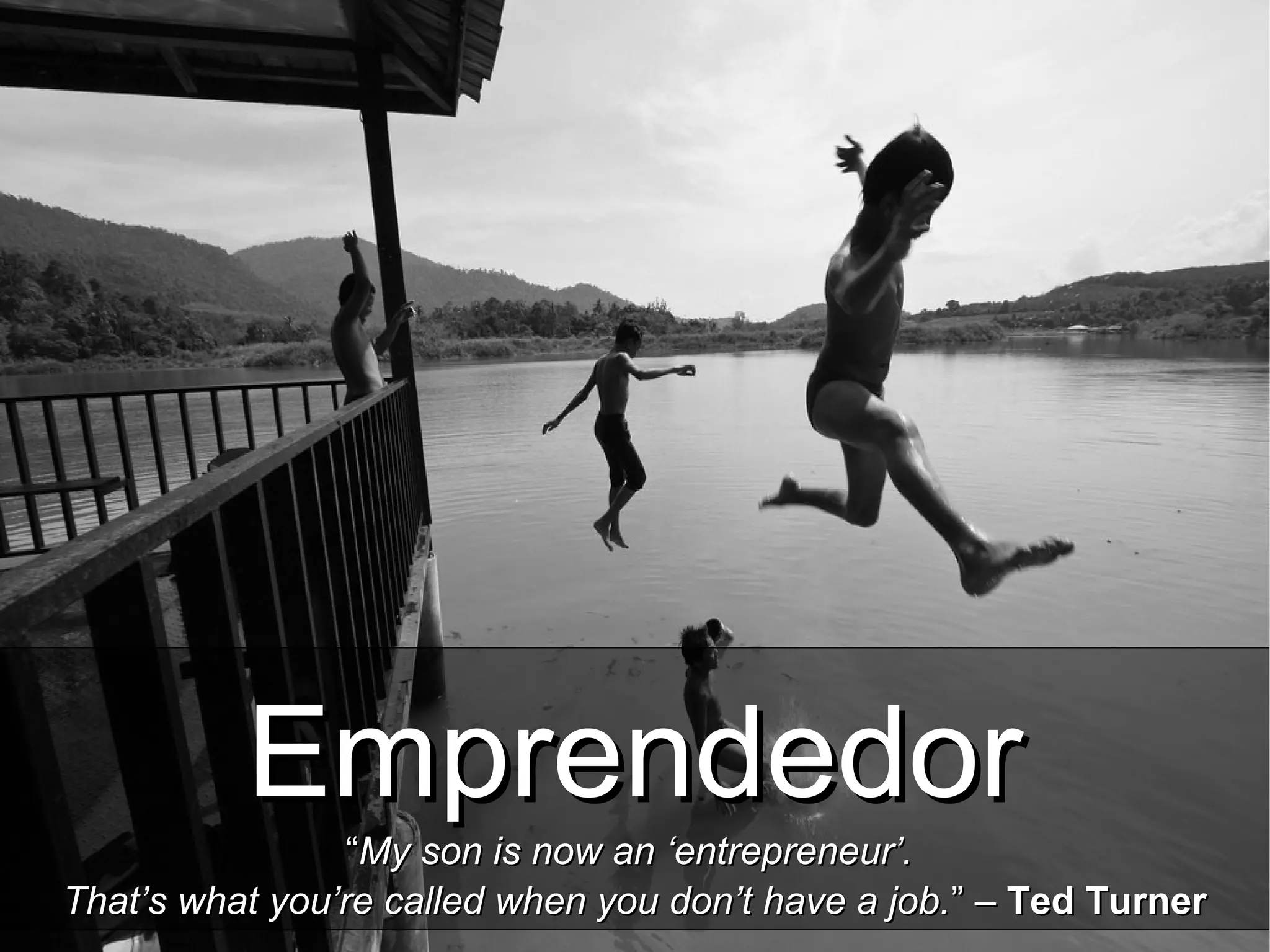 EmprendedorEmprendedor
““My son is now an ‘entrepreneur’.My son is now an ‘entrepreneur’.
That’s what you’re called when you don’t have a job.That’s what you’re called when you don’t have a job.” –” – Ted TurnerTed Turner
 