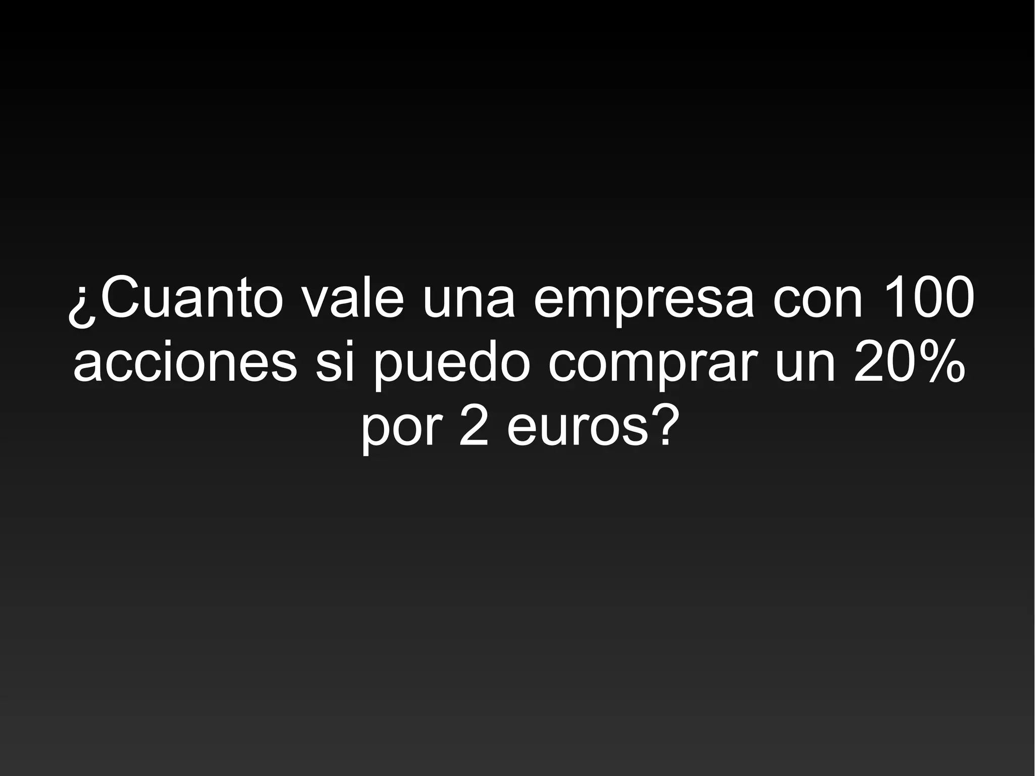 ¿Cuanto vale una empresa con 100
acciones si puedo comprar un 20%
por 2 euros?
 