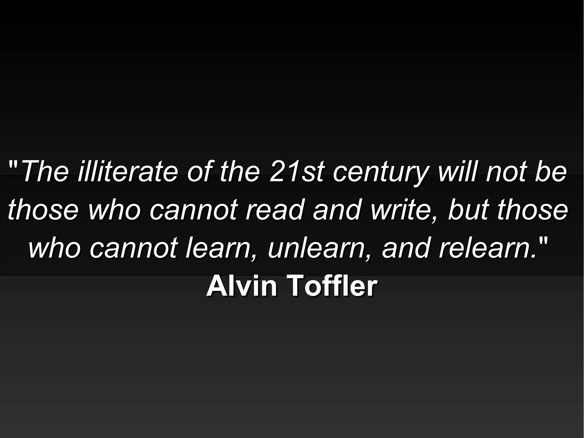 ""The illiterate of the 21st century will not beThe illiterate of the 21st century will not be
those who cannot read and write, but thosethose who cannot read and write, but those
who cannot learn, unlearn, and relearn.who cannot learn, unlearn, and relearn.""
Alvin TofflerAlvin Toffler
 