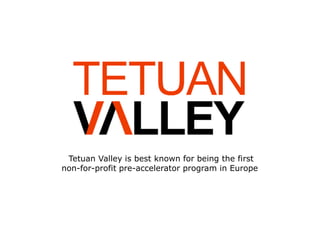 Tetuan Valley is best known for being the first
non-for-profit pre-accelerator program in Europe
 