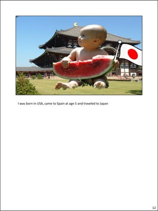 I was born in USA, came to Spain at age 5 and traveled to Japan




                                                                  12
 