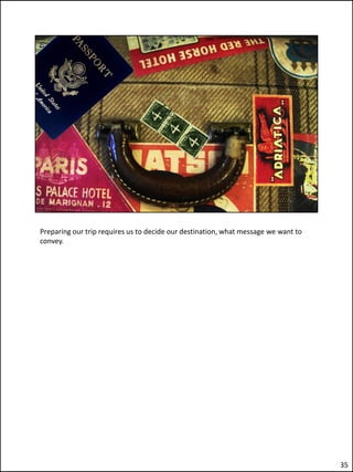 Preparing our trip requires us to decide our destination, what message we want to
convey.




                                                                                    35
 