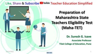 Preparation of
Maharashtra State
Teachers Eligibility Test
(Maha-TET)
Dr. Suresh G. Isave
Associate Professor
Tilak College of Education, Pune
10/21/2021 1
 