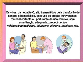 Os vírus  da hepatite C, são transmitidos pela transfusão de sangue e hemodiálise, pelo uso de drogas intravenosas, materi...