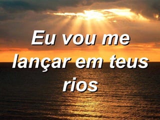 Eu vou me lançar em teus rios 