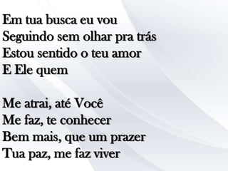 Em tua busca eu vou
Seguindo sem olhar pra trás
Estou sentido o teu amor
E Ele quem
Me atrai, até Você
Me faz, te conhecer
Bem mais, que um prazer
Tua paz, me faz viver

 