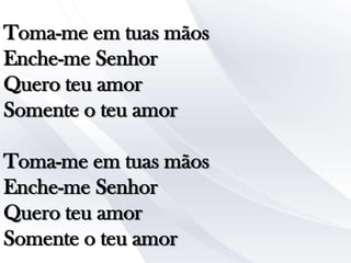 Toma-me em tuas mãos
Enche-me Senhor
Quero teu amor
Somente o teu amor
Toma-me em tuas mãos
Enche-me Senhor
Quero teu amor
Somente o teu amor

 