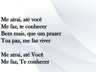 Me atrai, até você
Me faz, te conhecer
Bem mais, que um prazer
Tua paz, me faz viver

Me atrai, até Você
Me faz, Te conhecer

 