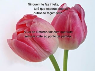 Ninguém te faz infeliz,  tu é que esperas que os outros te façam feliz. A Lei do Retorno faz com que tudo sempre volte ao ponto de partida. 