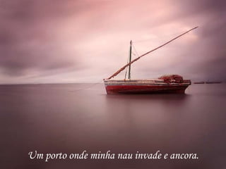 Um porto onde minha nau invade e ancora.
 