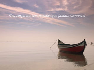 Teu corpo nu tem poemas que jamais escreverei
 