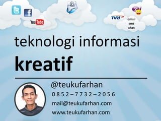 teknologi informasi
kreatif
@teukufarhan
0 8 5 2 – 7 7 3 2 – 2 0 5 6
mail@teukufarhan.com
www.teukufarhan.com
email
sms
chat
 