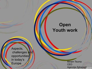 Open
                  Youth work


Aspects,
 challenges and
opportunities
in today’s
                       Miriam Teuma
Europe                 CEO
                       Agenzija Zghazagh
 