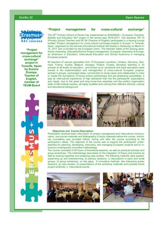 The 20th
Primary School of Serres has implemented an ERASMUS + European Teachers’
Mobility and Education KA1 project in the school year 2016-2017. Two teachers, PE 70
(Primary School Teacher) and PE 06 (Teacher of English) participated in a training course
entitled “Project management for cross-cultural exchange projects in Europe” in Tenerife,
Spain, organised by the German Educational Institute Ifel (based in Hamburg) on March 5-
10, 2017 and co-funded by the European Union. The thematic fields of the training were:
Active citizenship, Education/School Project management, European citizenship & Europe-
an dimension in Education, Intercultural Education and School Autonomy in managing
European projects.
50 teachers of various specialties from 10 European countries ( Greece, Germany, Den-
mark, France, Austria, Belgium, Hungary, Poland, Croatia, Slovakia) teaching in 25
schools at all levels of education (pre-school up to vocational and adult education) were
trained in the implementation and management of cross-cultural European projects,
worked in groups, exchanged ideas, commented on study cases and collaborated in order
to create the foundations of future school partnerships and job-shadowing possibilities. It
was an intercultural experience of high standards that met the participants’ expectations
and needs, due to the great and long know-how expertise and the perfect organisation
skills of Ifel Institute trainers, all highly qualified and coming from different ethnical, cultural
and educational background.
“Project management for cross-cultural exchange”
Σελίδα 22 Open Spaces
Objectives and Course Description
Participants received basic information on project management and intercultural communi-
cation, pre-course materials and bibliography of study materials before the course. Individ-
ual counselling was provided before, during and after the course according to the
participant’s needs. The objective of the course was to expand the participants’ under-
standing for planning, developing, executing, and managing European projects and to in-
troduce contemporary innovative methodology.
The course consisted of 50 hours of theoretical sessions, as well as practical activities and
group workshops. The methodology was based on the integration of theory and practice as
well as sharing expertise and analysing case studies. The following methods were applied:
a)warming up and brainstorming, b) plenary sessions, c) discussions in pairs and small
groups, d) group workshops, e) role plays, f) innovative methods like interactive poster
sessions, g) case studies, h) presentations of the workshop materials and possible future
project schemes, i) intercultural events.
“Project
management for
cross-cultural
exchange”
project in
Tenerife, Spain
by Suzana
Drampa,
Teacher of
English,
member of
TEUM Board
 