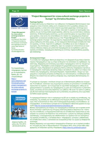 Περίληψη Σχεδίου
H ανάγκη βελτίωσης των δεξιοτήτων των καθηγητών στη διαχείριση διαπολιτισμικών προ-
γραμμάτων είναι επιτακτική, καθώς αυτή υπαγορεύεται από τις ραγδαίες αλλαγές στην
αγορά εργασίας, η οποία από τοπικό αποκτά ευρωπαϊκό χαρακτήρα. Αντίστοιχα και οι
προτεραιότητες των σχολείων έχουν αλλάξει: είναι καλό το σχολείο να προετοιμάζει τους
μαθητές του για την Ευρωπαϊκή αγορά εργασίας, ωθώντας τους να αναπτύξουν ανάλογες
ικανότητες. Οι διαπολιτισμικές ικανότητες, ως ένα ουσιαστικό μέρος του ευρωπαϊκού ανοι-
χτού σχολείου, είναι αυτές που αποκτήθηκαν στο πλαίσιο του προγράμματος Erasmus+
(Δράση ΚΑ1: κινητικότητα εκπαιδευτικών) με τίτλο “Project Management for cross-cultural
exchange projects in Europe”. Οι συμμετέχοντες παρακολούθησαν πρόγραμμα κατάρτισης
μαζί με καθηγητές από άλλες χώρες, σε ένα πραγματικό διαπολιτισμικό εκπαιδευτικό πλαί-
σιο εργασίας, το οποίο, πέρα από τα μαθήματα, επεκτάθηκε και σε όλη τη διάρκεια του
σεμιναρίου. Ως αποτέλεσμα, οι καθηγητές είχαν την ευκαιρία και τη δυνατότητα να συνα-
ντήσουν πιθανούς εταίρους για μελλοντικά προγράμματα και να σχεδιάσουν μαζί τους
σχολικές ανταλλαγές, προγράμματα etwinning και επιτόπιας παρακολούθησης εργασίας
(job shadowing).
Το πρόγραμμα Erasmus+ είναι το πρόγραμμα της ΕΕ για τη στήριξη της εκπαίδευσης, της
κατάρτισης, της νεολαίας και του αθλητισμού στην Ευρώπη. Με προϋπολογισμό 14,7 δισ.
ευρώ, δίνει τη δυνατότητα σε πάνω από 4 εκατομμύρια Ευρωπαίους να σπουδάσουν, να
επιμορφωθούν, να αποκτήσουν εμπειρία και να προσφέρουν εθελοντική εργασία στο εξω-
τερικό (http://ec.europa.eu/programmes/erasmus-plus/about_el).
Βασικές προτεραιότητες και στόχους των προγραμμάτων Erasmus+ για τη σχολική εκπαί-
δευση αποτελούν η βελτίωση της επιτυχούς απόκτησης βασικών δεξιοτήτων και ποιότη-
τας στην εκπαίδευση, η επαγγελματική ανάπτυξη του εκπαιδευτικού προσωπικού με ανα-
γνώριση των γνώσεων και δεξιοτήτων που αποκτώνται, η μείωση της πρόωρης σχολικής
εγκατάλειψης, ο εκσυγχρονισμός και η διεθνοποίηση των σχολείων και των συστημάτων
της σχολικής εκπαίδευσης, η ανταλλαγή ιδεών, πληροφοριών, εμπειριών, μεθοδολογίας
και εκπαιδευτικού υλικού, η κατανόηση και συνεργασία μεταξύ των χωρών με διαφορετική
κουλτούρα.
Φορέας διαχείρισης των ευρωπαϊκών προγραμμάτων Erasmus+ για τη σχολική εκπαίδευ-
ση στη χώρα μας είναι το Ίδρυμα Κρατικών Υποτροφιών (ΙΚΥ), όπου μπορεί κάθε ενδια-
φερόμενος να αναζητήσει σχετικές πληροφορίες (https://www.iky.gr/el/erasmusplus).
“Project Management for cross-cultural exchange projects in
Europe” by Christina Koutidou
Page 24 Open Spaces
Αντικειμενικοί Στόχοι
Το εκπαιδευτικό πρόγραμμα «Βελτίωση Δεξιοτήτων στη Διαχείριση Ευρωπαϊκών Διαπολι-
τισμικών Προγραμμάτων» είχε ως στόχο να διευρύνει την κατανόηση του σχεδιασμού, της
ανάπτυξης, διαχείρισης και εκπόνησης ευρωπαϊκών προγραμμάτων από την πλευρά των
συμμετεχόντων. Περιλάμβανε γενική αναφορά στα χρηματοδοτούμενα ευρωπαϊκά προ-
γράμματα, πηγές πληροφοριών και χρήσιμους δείκτες ανάλυσης πληροφοριών σχετικά με
τα προγράμματα, στρατηγικές εξεύρεσης εταίρων και ανάλυση του ρόλου των εταίρων στα
πλαίσια ενός προγράμματος, οικονομική διαχείριση, παρακολούθηση - έλεγχο των προ-
γραμμάτων, στρατηγικές εκτίμησης και διάχυσης των αποτελεσμάτων, συνηθισμένα προ-
βλήματα που ανακύπτουν και τρόπους αποφυγής τους, στρατηγικές διαπολιτισμικής επι-
κοινωνίας.
Η εμπειρία του σεμιναρίου αποτέλεσε κίνητρο για τη διαπολιτισμική μάθηση και συνεργα-
σία. Η εκπαίδευση κατέστησε τους συμμετέχοντες ικανούς να εμπνεύσουν το εκπαιδευτικό
προσωπικό του σχολείου για τη συμμετοχή σε ευρωπαϊκά προγράμματα, καθώς και να
χρησιμοποιήσουν τις εργασίες του προγράμματος ως μέσο για να διευρύνουν τις διαπολιτι-
σμικές, γλωσσικές και κοινωνικές δεξιότητες των μαθητών. Με αυτόν τον τρόπο οι μαθητές
μας θα είναι καλύτερα προετοιμασμένοι για τις απαιτήσεις του μέλλοντος στην ευρωπαϊκή
και διεθνή αγορά εργασίας.
“Project Management
for cross-cultural
exchange projects in
Europe”
Αn Erasmus+ Key Action
1 Programme funded by
the European Commission
and organised by the 3rd
Junior High School of
Serres
by Christina Koutidou
ckoutidou@gmail.com
Διάρκεια Σχεδίου: 24
μήνες (Σχ. Έτη 2013
-2014 & 2014-2015)
Για περισσότερες
πληροφορίες σχετικά
με τη συγκεκριμένη
δράση, βλ. τον
υπερσύνδεσμο:
https://
www.slideshare.net/
ChristinaKoutidou/
project-management-
for-cross-cultural-
exchange-projects-in-
europe.
 