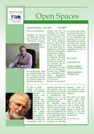 με τον ίδιο ζήλο τη δρά-
ση της Ένωσής σας, να
είστε πάντα δημιουργι-
κοί και αισιόδοξοι στα
δύσκολα για την Παι-
δεία χρόνια που διανύ-
ουμε και τέλος, δε μου
μένει παρά να ευχηθώ
«Καλή κυκλοφορία και
μακροβιότητα» στο πε-
ριοδικό σας.
Με εκτίμηση
Ο ΔΙΕΥΘΥΝΤΗΣ
Δ/ΝΣΗΣ Δ/ΘΜΙΑΣ
ΕΚΠ/ΣΗΣ ΣΕΡΡΩΝ
ΚΩΝΣΤΑΝΤΙΝΟΣ Σ.
ΤΕΝΕΚΕΤΖΗΣ
Αγαπητοί συνάδελφοι,
Συγχαίρω την Ένωση
των Καθηγητών Αγγλι-
κής Γλώσσας για την
πολύπλευρη συμμετο-
χή της
στα
εκπαι-
δευτικά δρώμενα, τόσο
σε επίπεδο Διεύθυνσης
Δ.Ε. Σερρών όσο και
σε ευρωπαϊκό επίπεδο,
με πλούσια δράση και
αξιόλογες διακρίσεις.
Θεωρώ τιμή μου να
προλογίζω την παρού-
σα έκδοση του εξαμη-
νιαίου περιοδικού της
Ένωσής σας, που απο-
τελεί πηγή διάχυσης
γνώσεων, ιδεών, θεμά-
των επικαιρότητας αλ-
λά και γενικότερου εν-
διαφέροντος, επιστημο-
νικών και ψυχαγωγικού
περιεχομένου άρθρων,
στηρίζει την εκμάθηση
της Αγγλικής Γλώσσας
και φέρνει τους ανα-
γνώστες σε επαφή με
τον πολιτισμό της συ-
γκεκριμένης χώρας.
Η Διεύθυνση θα βρί-
σκεται στο πλευρό της
Ένωσής σας στηρίζο-
ντας οποιαδήποτε φι-
λότιμη προσπάθεια
προάγει την Παιδεία και
τον Πολιτισμό.
Εύχομαι να συνεχίσετε
I’d like to greet –
warmly - this new e-
bulletin for language
teachers in
Serres - and
language
teachers eve-
rywhere, who
will, thanks to
digital technol-
ogy, be shar-
ing this new
open space
for teacher
development.
The local and
the global are
increasingly hard to
separate nowadays and
this presents new op-
portunities for continued
and co-operative teach-
er development with
teachers in our own
neighbourhood and all
around the world.
So, welcome Open
Spaces: the choice of
name for this new initia-
tive in sharing insights
into and suggestions for
better teaching practice
is an appropriate one: it
signals the open space
that will henceforth be
occupied by motivated
teachers, keen to
work together to con-
tinue to become better
teachers.
But what is a good
teacher and what
does it mean to con-
tinue to be and be-
come a better teach-
er? The article that
follows is a small con-
tribution to this new
adventure in teacher
development.
Dr Luke Prodromou
12/11/2017Issue 2/ January —June 20172017
Open Spaces
 