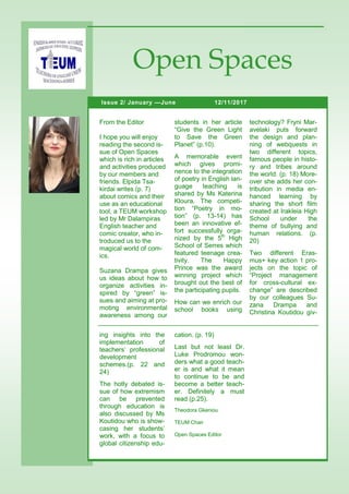 technology? Fryni Mar-
avelaki puts forward
the design and plan-
ning of webquests in
two different topics,
famous people in histo-
ry and tribes around
the world. (p. 18) More-
over she adds her con-
tribution in media en-
hanced learning by
sharing the short film
created at Irakleia High
School under the
theme of bullying and
human relations. (p.
20)
Two different Eras-
mus+ key action 1 pro-
jects on the topic of
“Project management
for cross-cultural ex-
change” are described
by our colleagues Su-
zana Drampa and
Christina Koutidou giv-
From the Editor
I hope you will enjoy
reading the second is-
sue of Open Spaces
which is rich in articles
and activities produced
by our members and
friends. Elpida Tsa-
kirdai writes (p. 7)
about comics and their
use as an educational
tool, a TEUM workshop
led by Mr Dalampiras
English teacher and
comic creator, who in-
troduced us to the
magical world of com-
ics.
Suzana Drampa gives
us ideas about how to
organize activities in-
spired by “green” is-
sues and aiming at pro-
moting environmental
awareness among our
students in her article
“Give the Green Light
to Save the Green
Planet” (p.10).
A memorable event
which gives promi-
nence to the integration
of poetry in English lan-
guage teaching is
shared by Ms Katerina
Kloura. The competi-
tion “Poetry in mo-
tion” (p. 13-14) has
been an innovative ef-
fort successfully orga-
nized by the 5th
High
School of Serres which
featured teenage crea-
tivity. The Happy
Prince was the award
winning project which
brought out the best of
the participating pupils.
How can we enrich our
school books using
ing insights into the
implementation of
teachers’ professional
development
schemes.(p. 22 and
24)
The hotly debated is-
sue of how extremism
can be prevented
through education is
also discussed by Ms
Koutidou who is show-
casing her students’
work, with a focus to
global citizenship edu-
cation. (p. 19)
Last but not least Dr.
Luke Prodromou won-
ders what a good teach-
er is and what it mean
to continue to be and
become a better teach-
er. Definitely a must
read (p.25).
Theodora Gkeniou
TEUM Chair
Open Spaces Editor
12/11/2017Issue 2/ January —June
Open Spaces
 