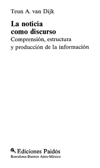 Teun A. van Dijk
La noticia
como discurso
Comprensión, estructura
y producción de la información
Ediciones Paidós
Barcelona-Buenos Aires-México
 