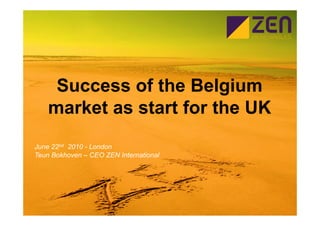 Success of the Belgium
    market as start for the UK
June 22nd 2010 - London
Teun Bokhoven – CEO ZEN International
 