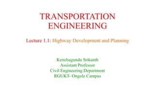 TRANSPORTATION
ENGINEERING
Lecture 1.1: Highway Development and Planning
Kenchugundu Srikanth
Assistant Professor
Civil Engineering Department
RGUKT- Ongole Campus
 