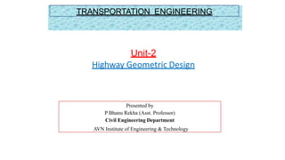 Presented by
P Bhanu Rekha (Asst. Professor)
Civil Engineering Department
AVN Institute of Engineering & Technology
Unit-2
Highway Geometric Design
TRANSPORTATION ENGINEERING
 