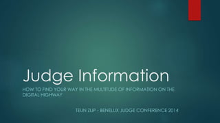 Judge Information 
HOW TO FIND YOUR WAY IN THE MULTITUDE OF INFORMATION ON THE 
DIGITAL HIGHWAY 
TEUN ZIJP - BENELUX JUDGE CONFERENCE 2014 
 