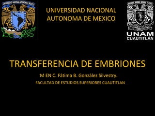 TRANSFERENCIA DE EMBRIONES
UNIVERSIDAD NACIONAL
AUTONOMA DE MEXICO
M EN C. Fátima B. González Silvestry.
FACULTAD DE ESTUDIOS SUPERIORES CUAUTITLAN
 
