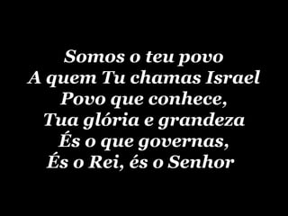 Somos o teu povo A quem Tu chamas Israel Povo que conhece, Tua glória e grandeza És o que governas, És o Rei, és o Senhor   