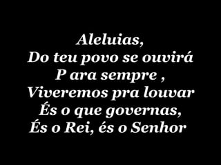 Aleluias, Do teu povo se ouvirá P ara sempre , Viveremos pra louvar És o que governas, És o Rei, és o Senhor   