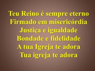 Teu Reino é sempre eterno
Firmado em misericórdia
Justiça e igualdade
Bondade e fidelidade
A tua Igreja te adora
Tua igreja te adora
 