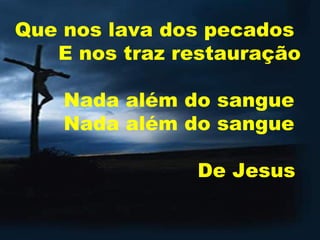 Que nos lava dos pecados  E nos traz restauração   Nada além do sangue  Nada além do sangue  De Jesus   