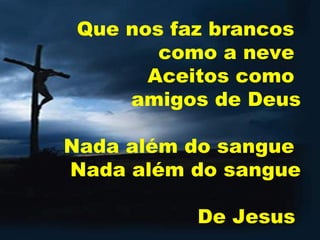Que nos faz brancos  como a neve  Aceitos como  amigos de Deus   Nada além do sangue  Nada além do sangue   De Jesus   