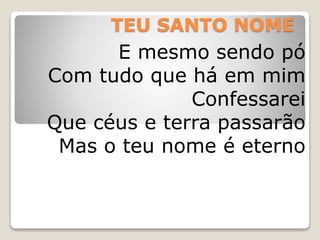 TEU SANTO NOME
E mesmo sendo pó
Com tudo que há em mim
Confessarei
Que céus e terra passarão
Mas o teu nome é eterno
 