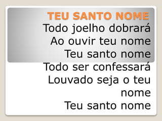 TEU SANTO NOME
Todo joelho dobrará
Ao ouvir teu nome
Teu santo nome
Todo ser confessará
Louvado seja o teu
nome
Teu santo nome
 