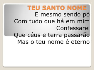 TEU SANTO NOME
E mesmo sendo pó
Com tudo que há em mim
Confessarei
Que céus e terra passarão
Mas o teu nome é eterno
 