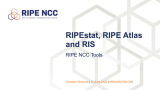 RIPE NCC Tools
RIPEstat, RIPE Atlas
and RIS
Christian Teuschel | 15 June 2022 | M3AAWG 55th GM
 