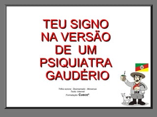 TEU SIGNO
NA VERSÃO
DE UM
PSIQUIATRA
GAUDÉRIO
Trilha sonora: Desmamado - Monarcas
Texto: Internet
Formatação: Cusco®

Cusco®

 