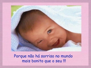 Porque não há sorriso no mundo
mais bonito que o seu !!!
 