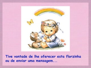 Tive vontade de lhe oferecer esta florzinha
ou de enviar uma mensagem...
 
