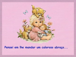 Pensei em lhe mandar um caloroso abraço...
 