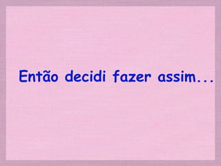 Então decidi fazer assim...
 