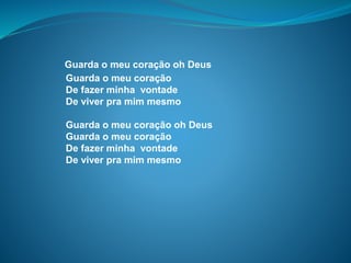 Guarda o meu coração oh Deus
Guarda o meu coração
De fazer minha vontade
De viver pra mim mesmo
Guarda o meu coração oh Deus
Guarda o meu coração
De fazer minha vontade
De viver pra mim mesmo
 