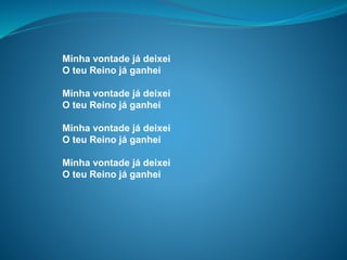 Minha vontade já deixei
O teu Reino já ganhei
Minha vontade já deixei
O teu Reino já ganhei
Minha vontade já deixei
O teu Reino já ganhei
Minha vontade já deixei
O teu Reino já ganhei
 