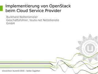 Univention Summit 2015 – better together
Implementierung von OpenStack
beim Cloud Service Provider
Burkhard Noltensmeier
Geschäftsführer, teuto.net Netzdienste
GmbH
 