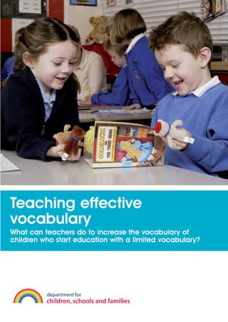 EN0909A5_TEV_A4   17/6/08   9:39 am   Page 2




    Teaching effective
    vocabulary
    What can teachers do to increase the vocabulary of
    children who start education with a limited vocabulary?
 